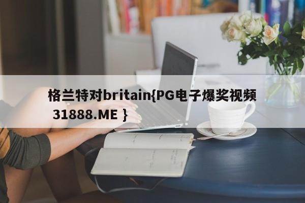 格兰特对britain{PG电子爆奖视频 31888.ME }