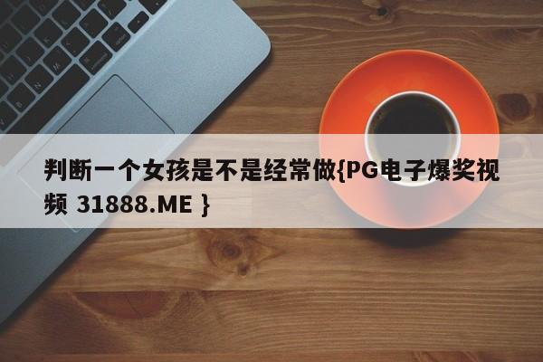 判断一个女孩是不是经常做{PG电子爆奖视频 31888.ME }
