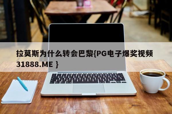 拉莫斯为什么转会巴黎{PG电子爆奖视频 31888.ME }