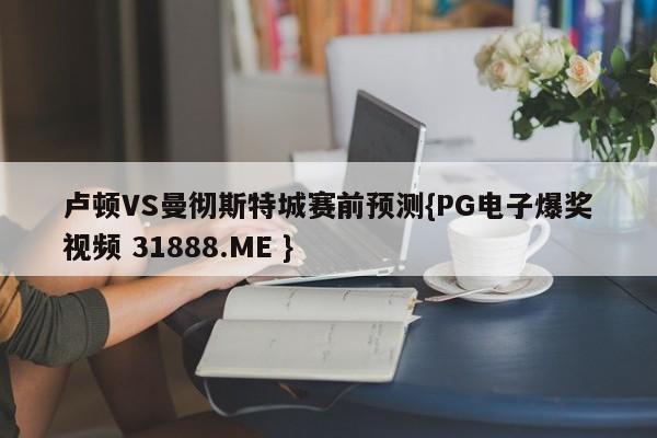 卢顿VS曼彻斯特城赛前预测{PG电子爆奖视频 31888.ME }