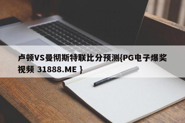 卢顿VS曼彻斯特联比分预测{PG电子爆奖视频 31888.ME }