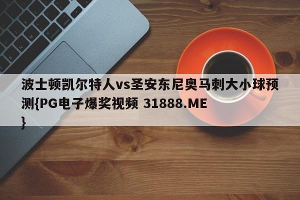 波士顿凯尔特人vs圣安东尼奥马刺大小球预测{PG电子爆奖视频 31888.ME }
