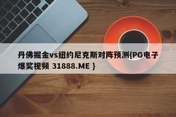 丹佛掘金vs纽约尼克斯对阵预测{PG电子爆奖视频 31888.ME }