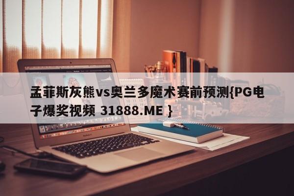 孟菲斯灰熊vs奥兰多魔术赛前预测{PG电子爆奖视频 31888.ME }