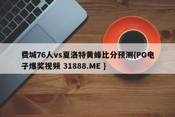 费城76人vs夏洛特黄蜂比分预测{PG电子爆奖视频 31888.ME }