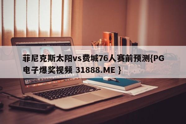 菲尼克斯太阳vs费城76人赛前预测{PG电子爆奖视频 31888.ME }