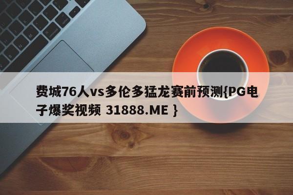 费城76人vs多伦多猛龙赛前预测{PG电子爆奖视频 31888.ME }