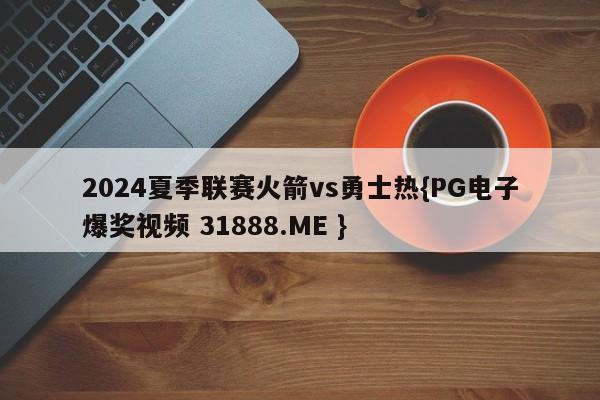 2024夏季联赛火箭vs勇士热{PG电子爆奖视频 31888.ME }