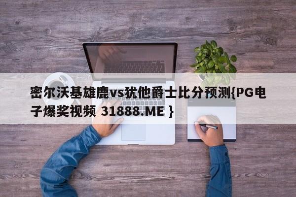 密尔沃基雄鹿vs犹他爵士比分预测{PG电子爆奖视频 31888.ME }