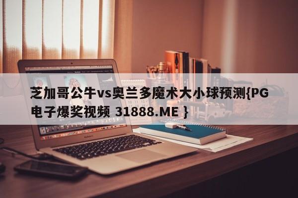 芝加哥公牛vs奥兰多魔术大小球预测{PG电子爆奖视频 31888.ME }