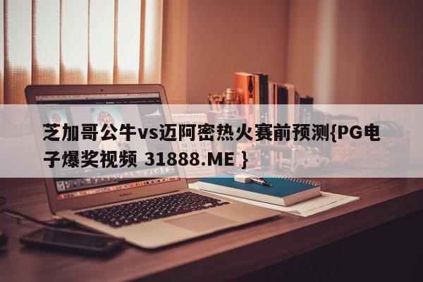 芝加哥公牛vs迈阿密热火赛前预测{PG电子爆奖视频 31888.ME }