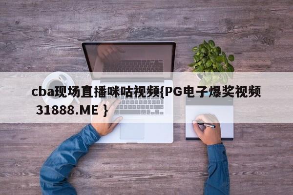 cba现场直播咪咕视频{PG电子爆奖视频 31888.ME }