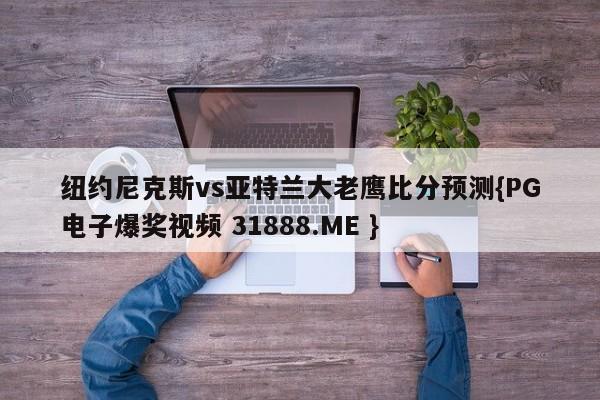纽约尼克斯vs亚特兰大老鹰比分预测{PG电子爆奖视频 31888.ME }