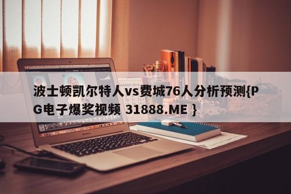 波士顿凯尔特人vs费城76人分析预测{PG电子爆奖视频 31888.ME }