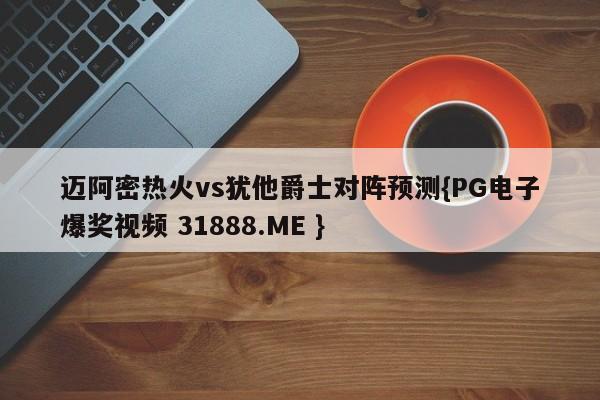 迈阿密热火vs犹他爵士对阵预测{PG电子爆奖视频 31888.ME }