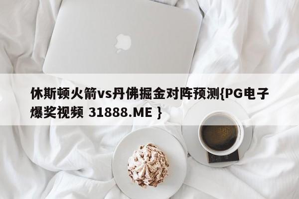 休斯顿火箭vs丹佛掘金对阵预测{PG电子爆奖视频 31888.ME }