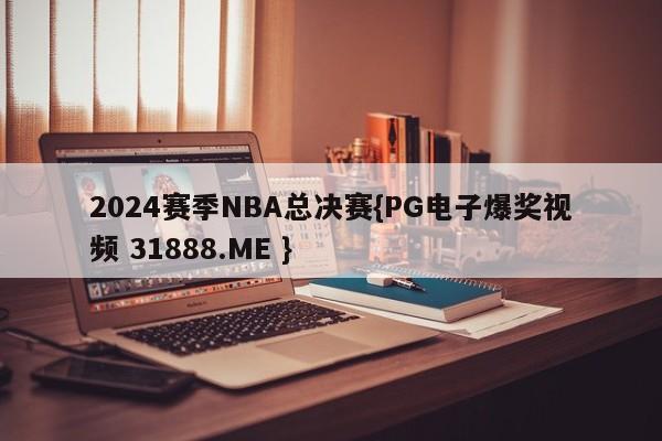 2024赛季NBA总决赛{PG电子爆奖视频 31888.ME }
