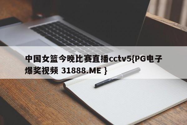 中国女篮今晚比赛直播cctv5{PG电子爆奖视频 31888.ME }