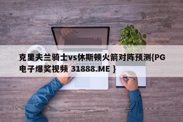 克里夫兰骑士vs休斯顿火箭对阵预测{PG电子爆奖视频 31888.ME }