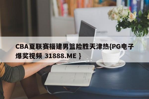 CBA夏联赛福建男篮险胜天津热{PG电子爆奖视频 31888.ME }