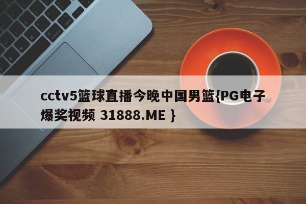 cctv5篮球直播今晚中国男篮{PG电子爆奖视频 31888.ME }