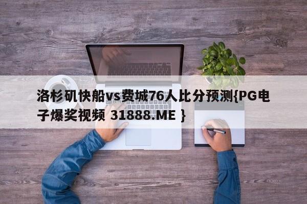 洛杉矶快船vs费城76人比分预测{PG电子爆奖视频 31888.ME }