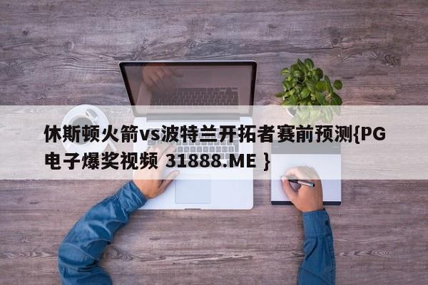 休斯顿火箭vs波特兰开拓者赛前预测{PG电子爆奖视频 31888.ME }