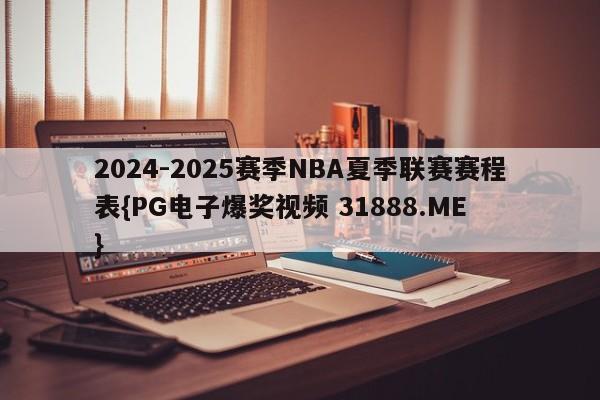 2024-2025赛季NBA夏季联赛赛程表{PG电子爆奖视频 31888.ME }
