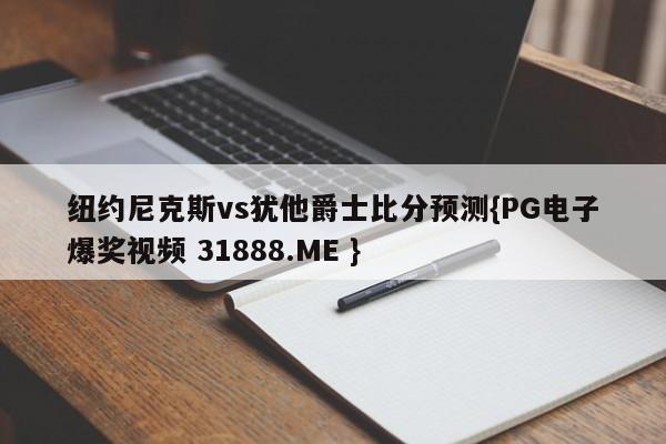 纽约尼克斯vs犹他爵士比分预测{PG电子爆奖视频 31888.ME }