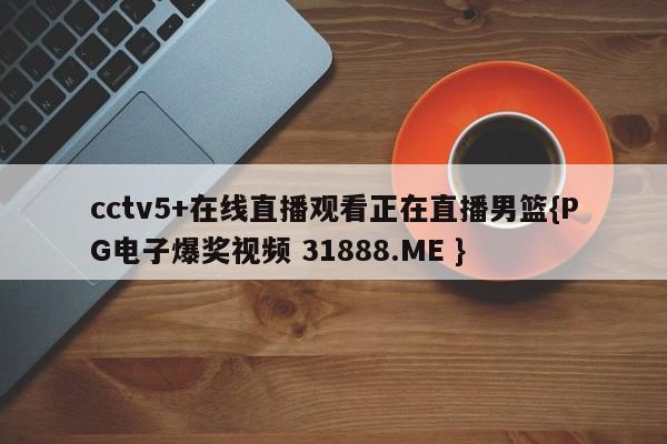cctv5+在线直播观看正在直播男篮{PG电子爆奖视频 31888.ME }