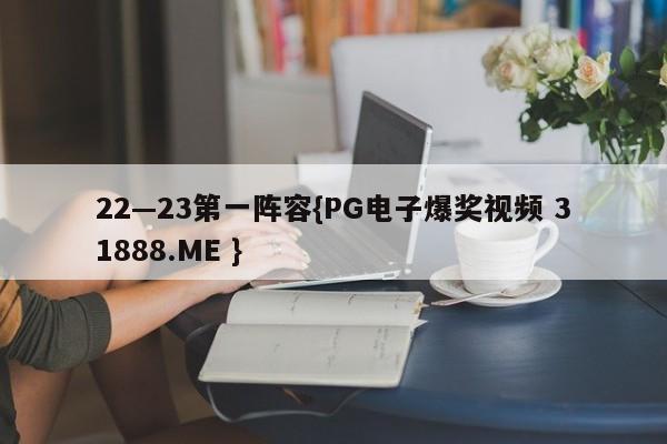 22—23第一阵容{PG电子爆奖视频 31888.ME }