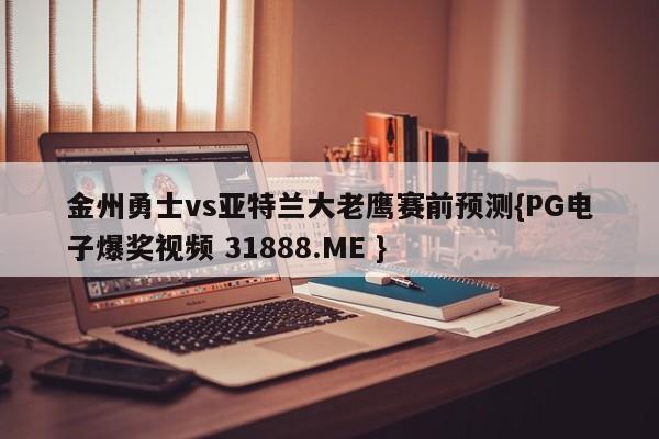 金州勇士vs亚特兰大老鹰赛前预测{PG电子爆奖视频 31888.ME }