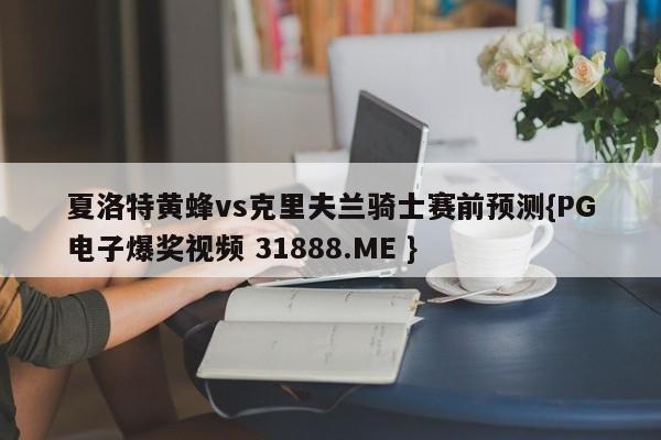 夏洛特黄蜂vs克里夫兰骑士赛前预测{PG电子爆奖视频 31888.ME }