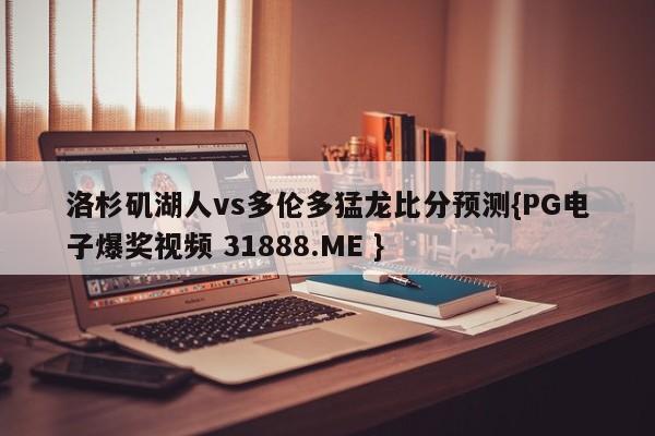 洛杉矶湖人vs多伦多猛龙比分预测{PG电子爆奖视频 31888.ME }