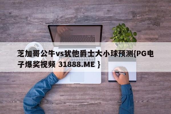 芝加哥公牛vs犹他爵士大小球预测{PG电子爆奖视频 31888.ME }