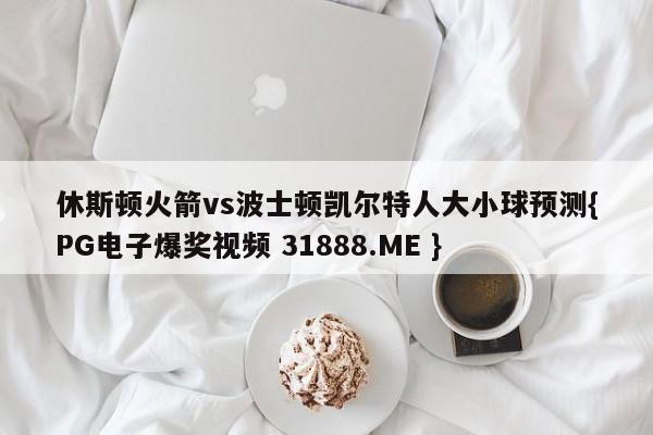 休斯顿火箭vs波士顿凯尔特人大小球预测{PG电子爆奖视频 31888.ME }