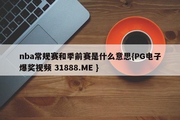 nba常规赛和季前赛是什么意思{PG电子爆奖视频 31888.ME }