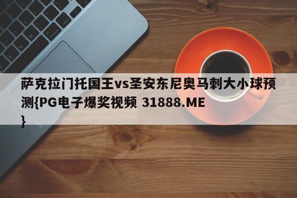 萨克拉门托国王vs圣安东尼奥马刺大小球预测{PG电子爆奖视频 31888.ME }