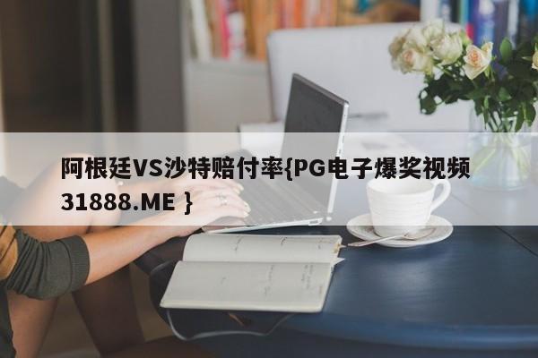 阿根廷VS沙特赔付率{PG电子爆奖视频 31888.ME }