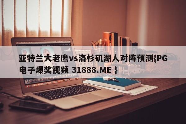 亚特兰大老鹰vs洛杉矶湖人对阵预测{PG电子爆奖视频 31888.ME }