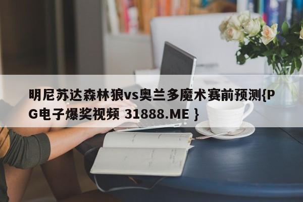 明尼苏达森林狼vs奥兰多魔术赛前预测{PG电子爆奖视频 31888.ME }