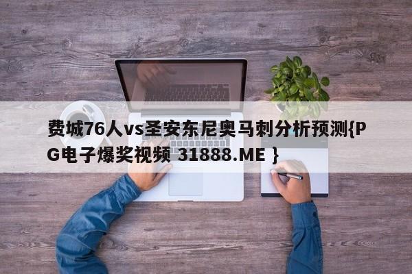 费城76人vs圣安东尼奥马刺分析预测{PG电子爆奖视频 31888.ME }