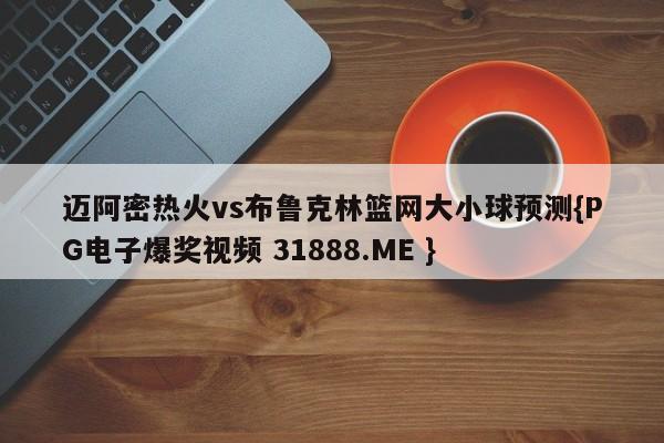 迈阿密热火vs布鲁克林篮网大小球预测{PG电子爆奖视频 31888.ME }
