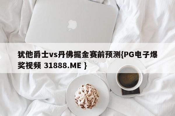 犹他爵士vs丹佛掘金赛前预测{PG电子爆奖视频 31888.ME }