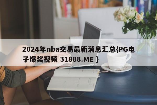 2024年nba交易最新消息汇总{PG电子爆奖视频 31888.ME }