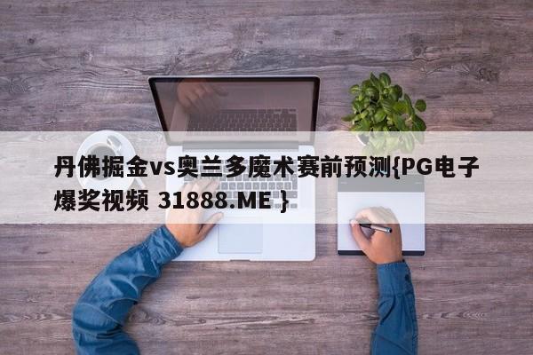 丹佛掘金vs奥兰多魔术赛前预测{PG电子爆奖视频 31888.ME }