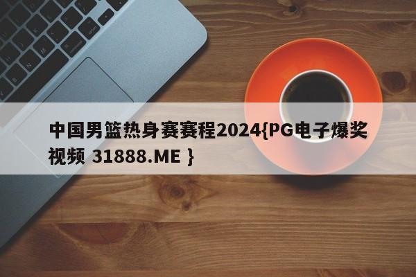 中国男篮热身赛赛程2024{PG电子爆奖视频 31888.ME }