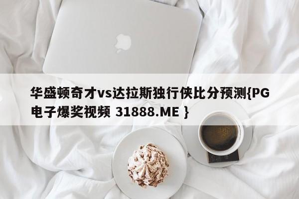 华盛顿奇才vs达拉斯独行侠比分预测{PG电子爆奖视频 31888.ME }