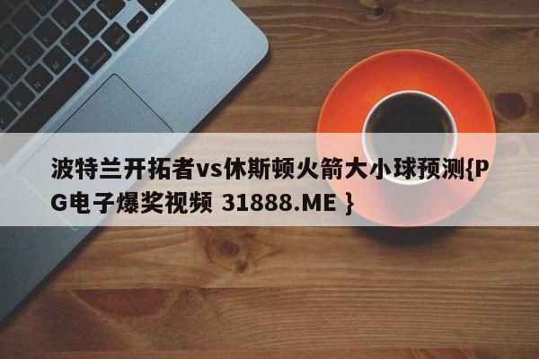 波特兰开拓者vs休斯顿火箭大小球预测{PG电子爆奖视频 31888.ME }