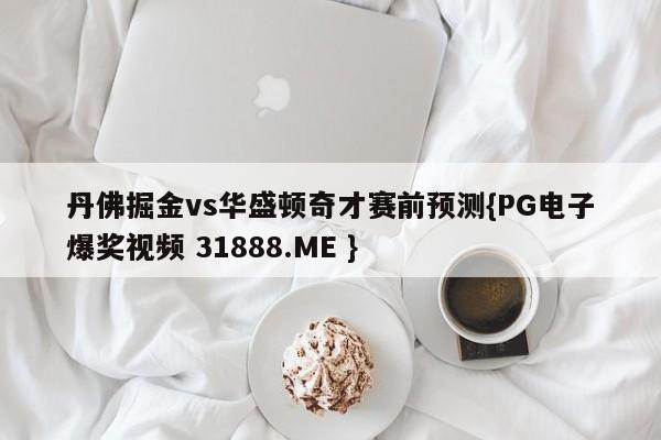 丹佛掘金vs华盛顿奇才赛前预测{PG电子爆奖视频 31888.ME }